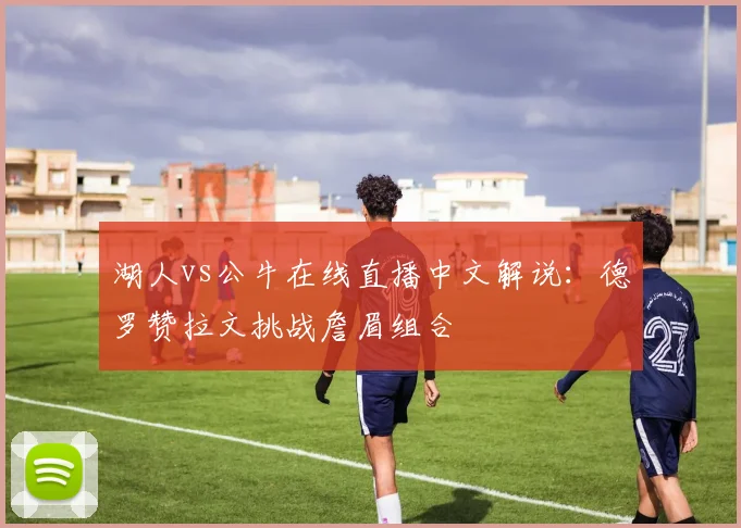 湖人vs公牛在线直播中文解说:德罗赞拉文挑战詹眉组合