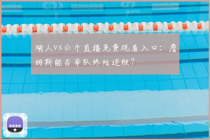 湖人vs公牛直播免费观看入口:詹姆斯能否率队终结连败?