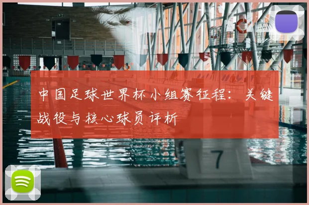 中国足球世界杯小组赛征程：关键战役与核心球员评析