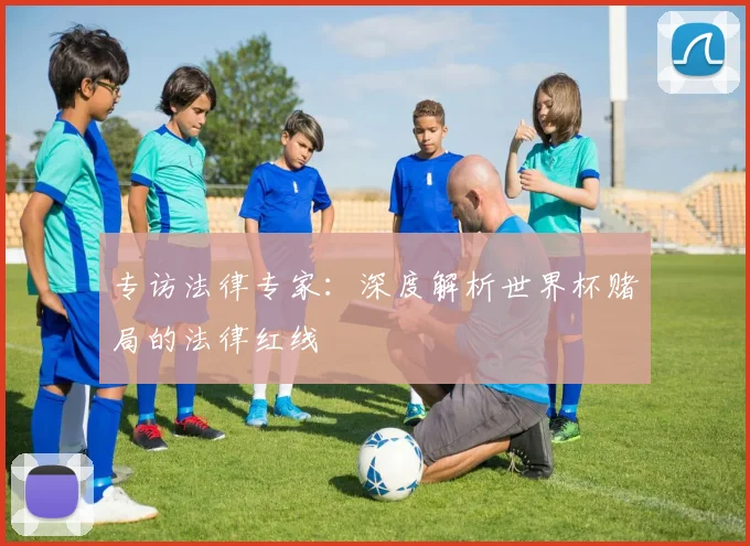 专访法律专家:深度解析世界杯赌局的法律红线