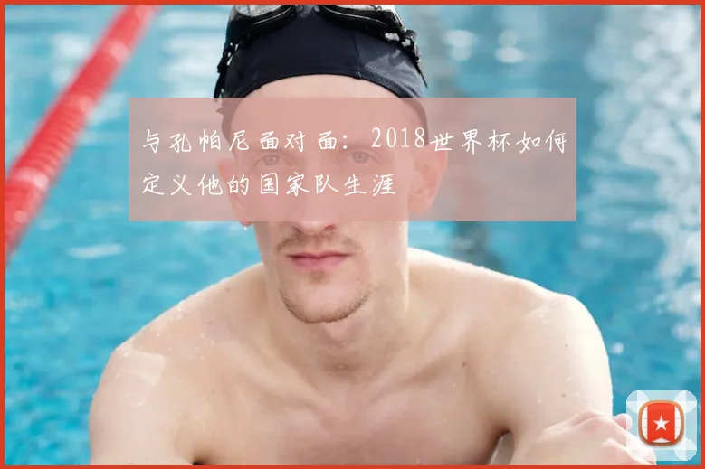 与孔帕尼面对面：2018世界杯如何定义他的国家队生涯