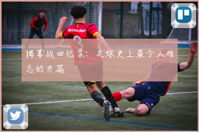 揭幕战回忆录:足球史上最令人难忘的开篇