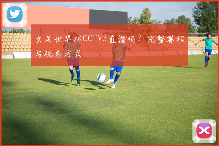 女足世界杯CCTV5直播吗？完整赛程与观看方式