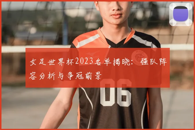女足世界杯2023名单揭晓：强队阵容分析与争冠前景