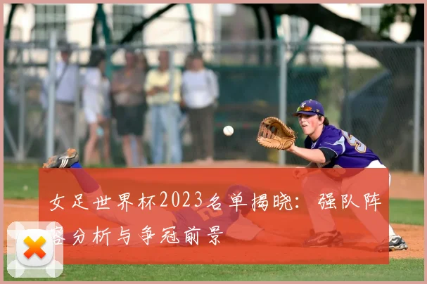 女足世界杯2023名单揭晓：强队阵容分析与争冠前景