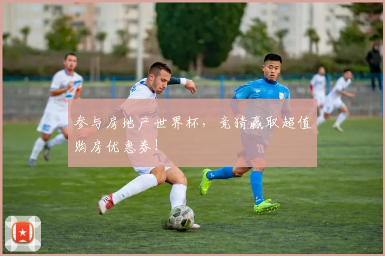 参与房地产世界杯，竞猜赢取超值购房优惠券！