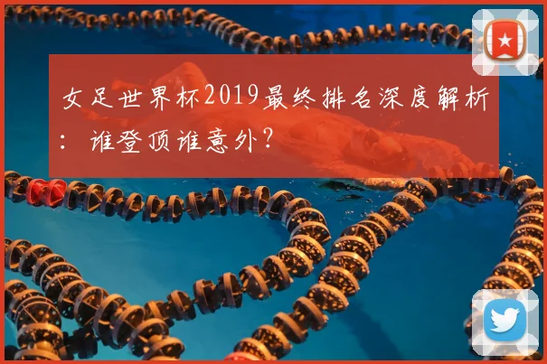 女足世界杯2019最终排名深度解析：谁登顶谁意外？