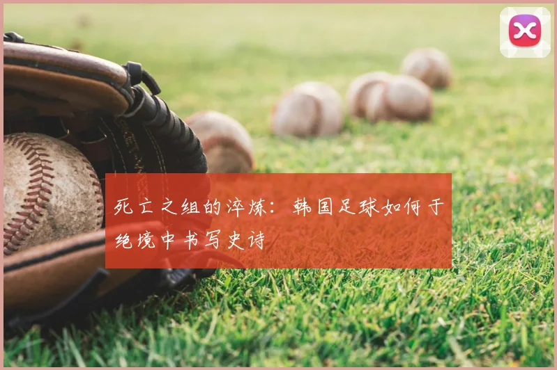 死亡之组的淬炼：韩国足球如何于绝境中书写史诗