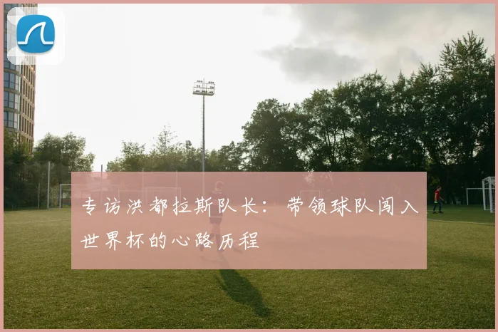 专访洪都拉斯队长:带领球队闯入世界杯的心路历程