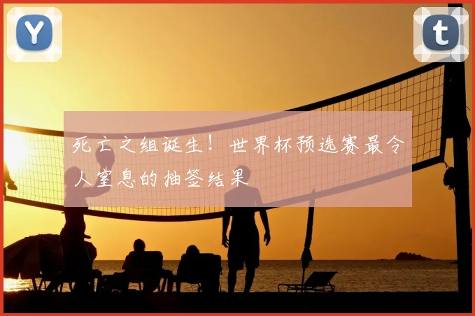 死亡之组诞生！世界杯预选赛最令人窒息的抽签结果