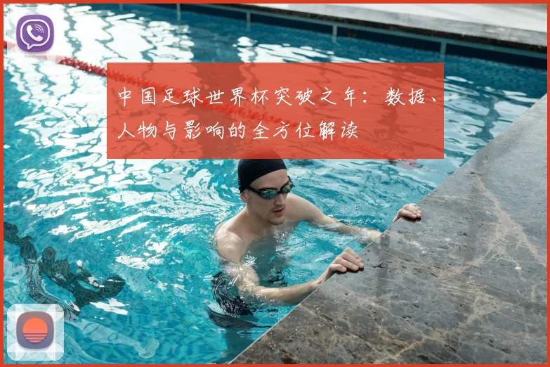 中国足球世界杯突破之年：数据、人物与影响的全方位解读