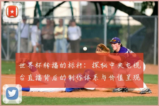 世界杯转播的标杆:探秘中央电视台直播背后的制作体系与价值呈现
