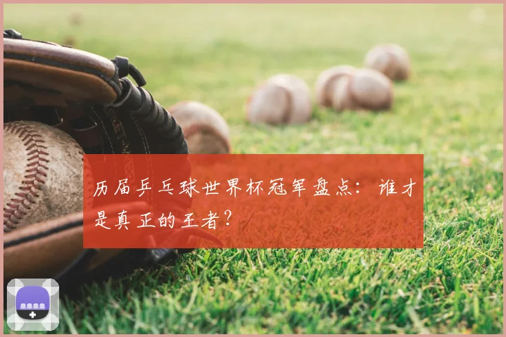 历届乒乓球世界杯冠军盘点：谁才是真正的王者？