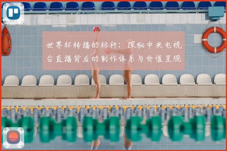世界杯转播的标杆:探秘中央电视台直播背后的制作体系与价值呈现