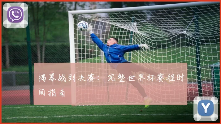 揭幕战到决赛:完整世界杯赛程时间指南