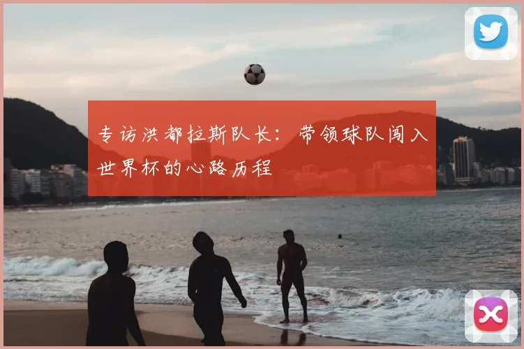 专访洪都拉斯队长:带领球队闯入世界杯的心路历程