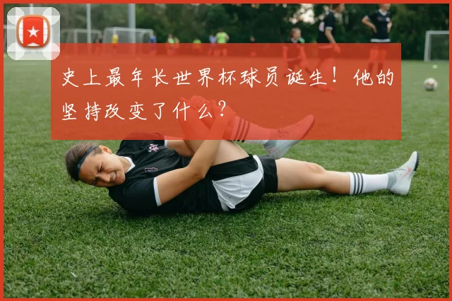 史上最年长世界杯球员诞生！他的坚持改变了什么？