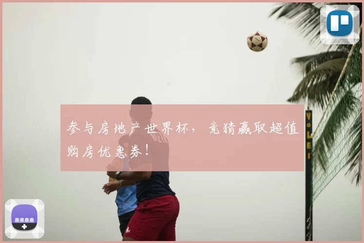 参与房地产世界杯，竞猜赢取超值购房优惠券！