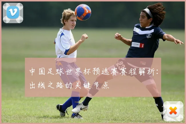 中国足球世界杯预选赛赛程解析：出线之路的关键节点