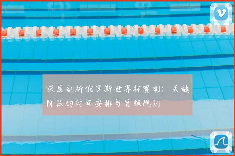 深度剖析俄罗斯世界杯赛制:关键阶段的时间安排与晋级规则
