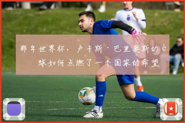 那年世界杯，卢卡斯·巴里奥斯的进球如何点燃了一个国家的希望