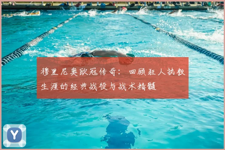 穆里尼奥欧冠传奇：回顾狂人执教生涯的经典战役与战术精髓