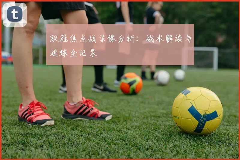 欧冠焦点战录像分析：战术解读与进球全记录
