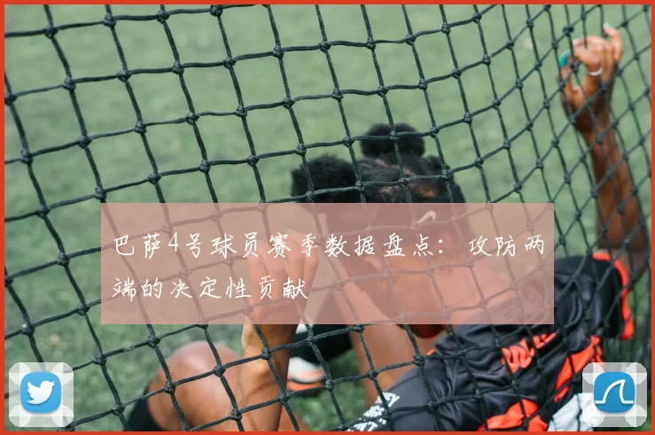 巴萨4号球员赛季数据盘点：攻防两端的决定性贡献