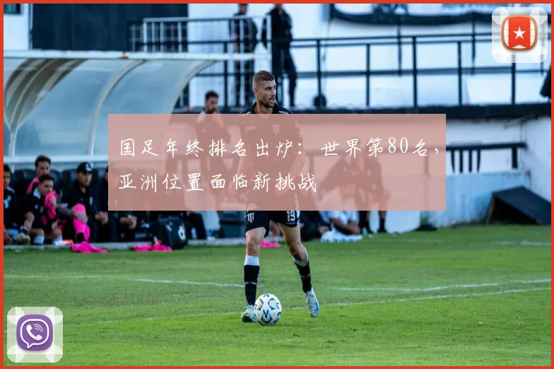 国足年终排名出炉：世界第80名，亚洲位置面临新挑战