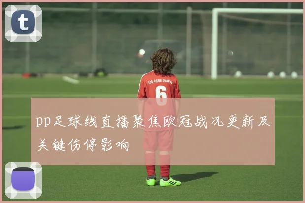 pp足球线直播聚焦欧冠战况更新及关键伤停影响