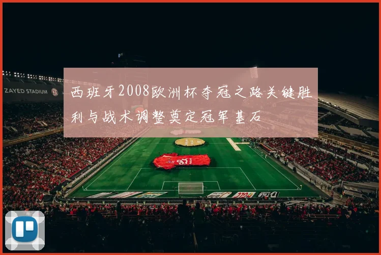 西班牙2008欧洲杯夺冠之路关键胜利与战术调整奠定冠军基石