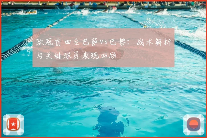 欧冠首回合巴萨vs巴黎：战术解析与关键球员表现回顾