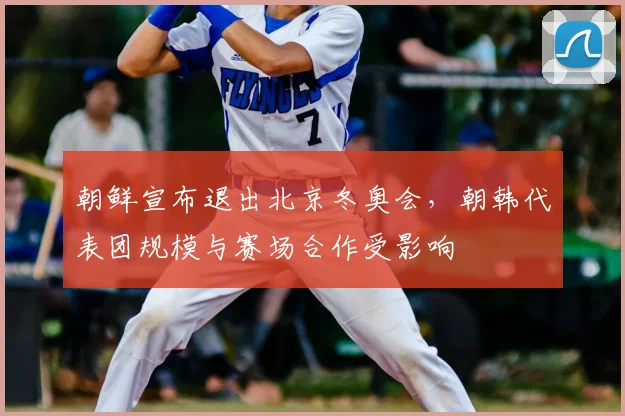 朝鲜宣布退出北京冬奥会，朝韩代表团规模与赛场合作受影响