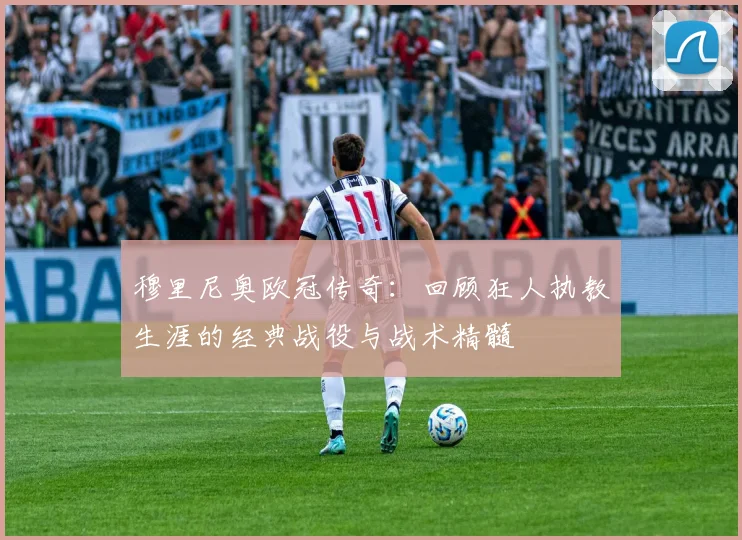 穆里尼奥欧冠传奇：回顾狂人执教生涯的经典战役与战术精髓