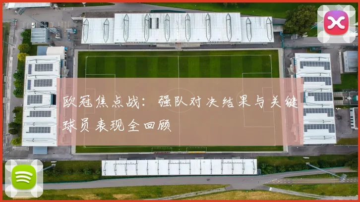 欧冠焦点战：强队对决结果与关键球员表现全回顾