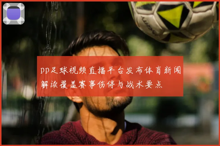 pp足球视频直播平台发布体育新闻解读覆盖赛事伤停与战术要点