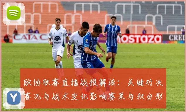 欧协联赛直播战报解读：关键对决赛况与战术变化影响赛果与积分形势