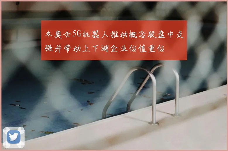 冬奥会5G机器人推动概念股盘中走强并带动上下游企业估值重估