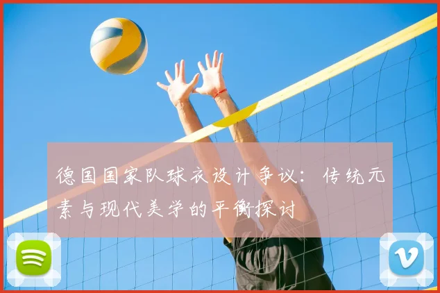 德国国家队球衣设计争议：传统元素与现代美学的平衡探讨