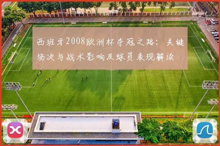 西班牙2008欧洲杯夺冠之路：关键场次与战术影响及球员表现解读