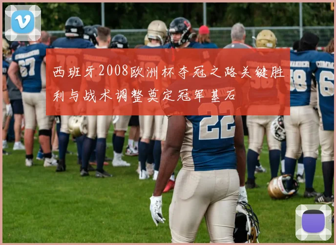 西班牙2008欧洲杯夺冠之路关键胜利与战术调整奠定冠军基石