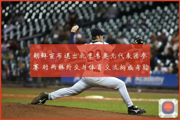 朝鲜宣布退出北京冬奥无代表团参赛 对两韩外交与体育交流构成考验