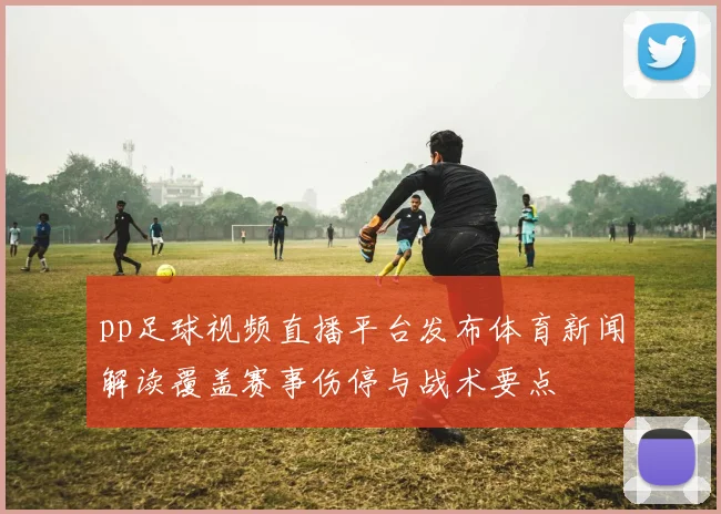 pp足球视频直播平台发布体育新闻解读覆盖赛事伤停与战术要点