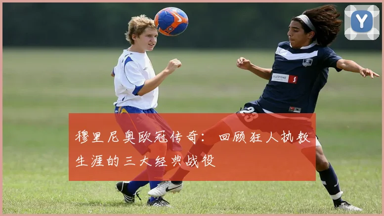 穆里尼奥欧冠传奇：回顾狂人执教生涯的三大经典战役