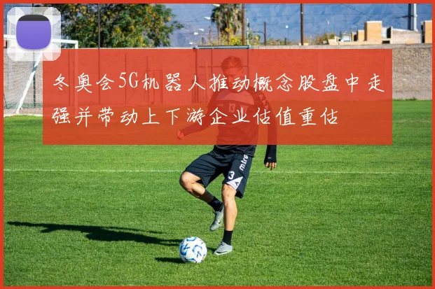 冬奥会5G机器人推动概念股盘中走强并带动上下游企业估值重估