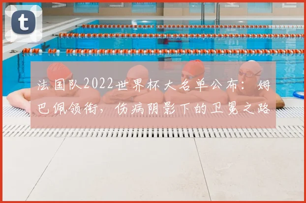 法国队2022世界杯大名单公布：姆巴佩领衔，伤病阴影下的卫冕之路